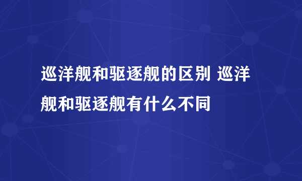 巡洋舰和驱逐舰的区别 巡洋舰和驱逐舰有什么不同