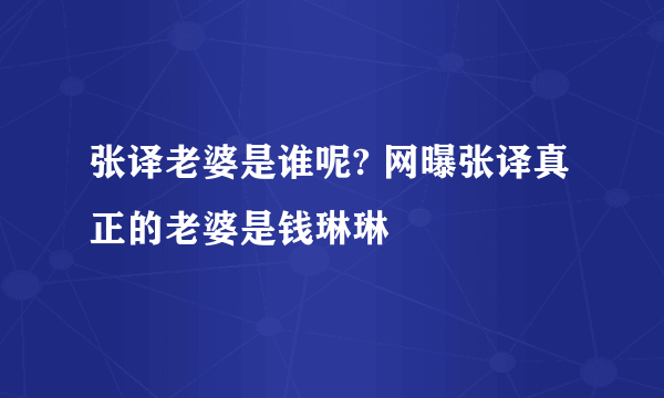 张译老婆是谁呢? 网曝张译真正的老婆是钱琳琳