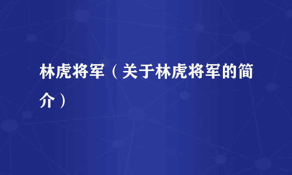 林虎将军（关于林虎将军的简介）