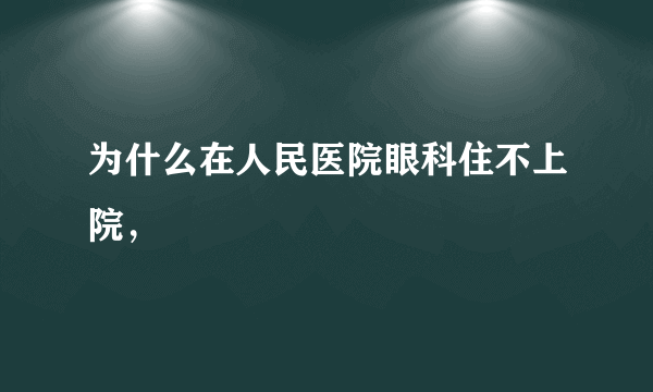 为什么在人民医院眼科住不上院，