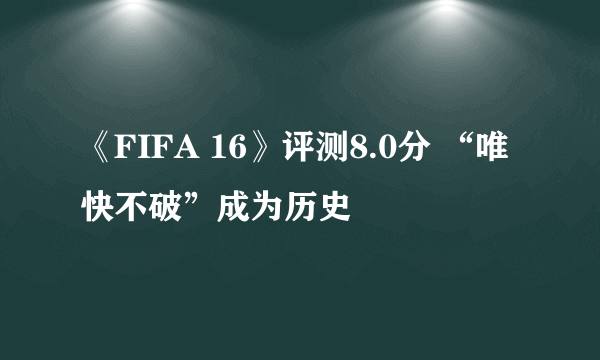 《FIFA 16》评测8.0分 “唯快不破”成为历史