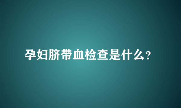 孕妇脐带血检查是什么？