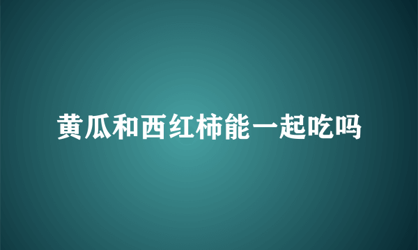 黄瓜和西红柿能一起吃吗