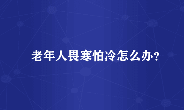 ​老年人畏寒怕冷怎么办？