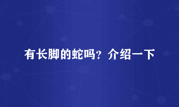 有长脚的蛇吗？介绍一下