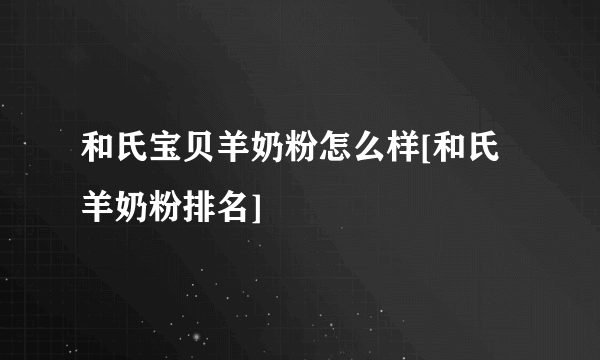 和氏宝贝羊奶粉怎么样[和氏羊奶粉排名]