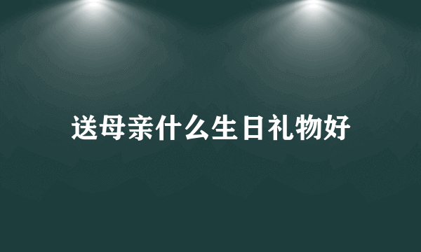 送母亲什么生日礼物好