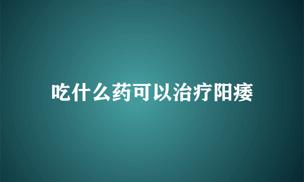 吃什么药可以治疗阳痿