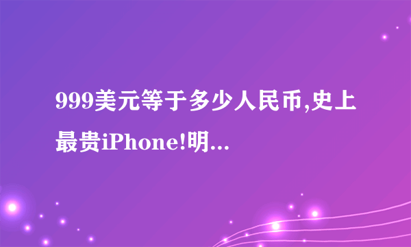 999美元等于多少人民币,史上最贵iPhone!明明是999美元