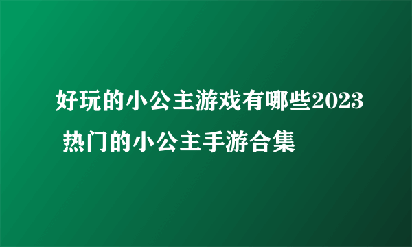 好玩的小公主游戏有哪些2023 热门的小公主手游合集