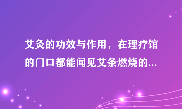 艾灸的功效与作用，在理疗馆的门口都能闻见艾条燃烧的味道，他们说艾灸具有很好的保健作用。