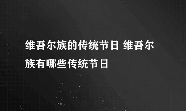 维吾尔族的传统节日 维吾尔族有哪些传统节日