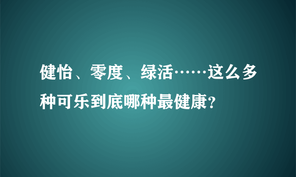 健怡、零度、绿活……这么多种可乐到底哪种最健康？