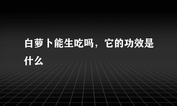 白萝卜能生吃吗，它的功效是什么