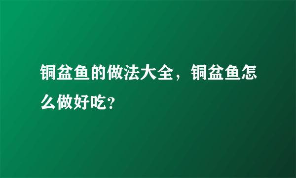 铜盆鱼的做法大全，铜盆鱼怎么做好吃？