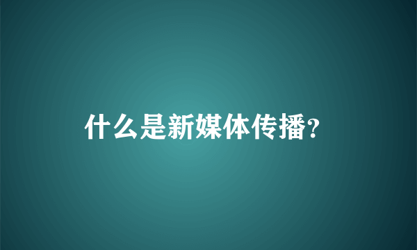 什么是新媒体传播？