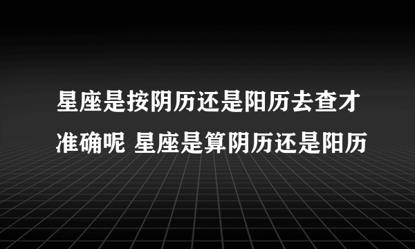 星座是按阴历还是阳历去查才准确呢 星座是算阴历还是阳历