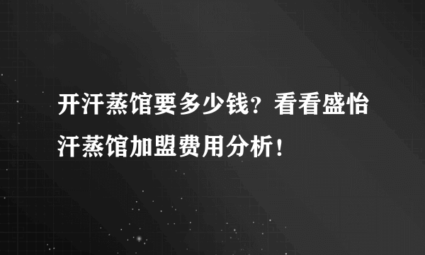 开汗蒸馆要多少钱？看看盛怡汗蒸馆加盟费用分析！