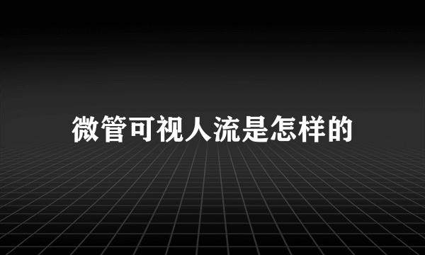 微管可视人流是怎样的