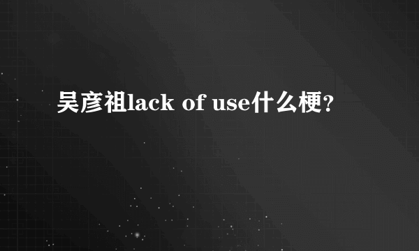 吴彦祖lack of use什么梗？