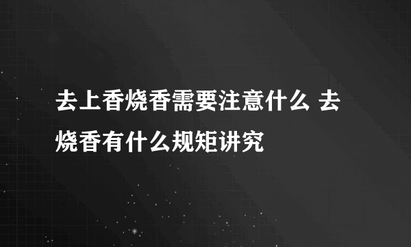 去上香烧香需要注意什么 去烧香有什么规矩讲究