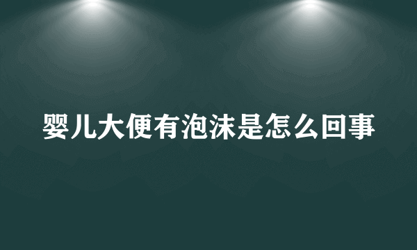 婴儿大便有泡沫是怎么回事