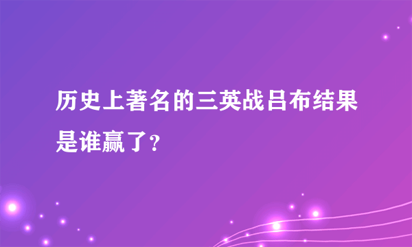 历史上著名的三英战吕布结果是谁赢了？