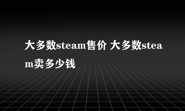 大多数steam售价 大多数steam卖多少钱