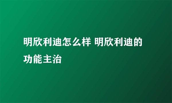 明欣利迪怎么样 明欣利迪的功能主治