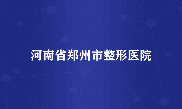 河南省郑州市整形医院