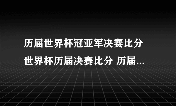 历届世界杯冠亚军决赛比分 世界杯历届决赛比分 历届世界杯决赛对阵和比分