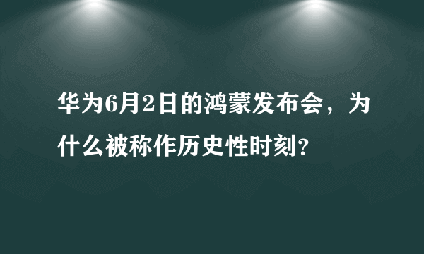 华为6月2日的鸿蒙发布会，为什么被称作历史性时刻？