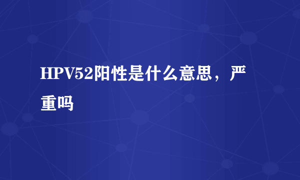 HPV52阳性是什么意思，严重吗