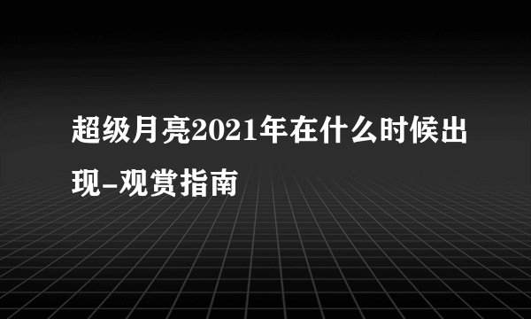 超级月亮2021年在什么时候出现-观赏指南