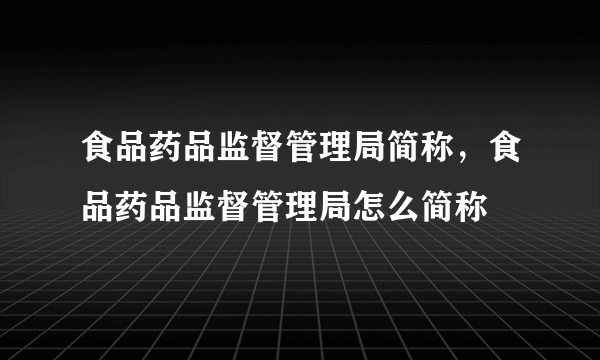 食品药品监督管理局简称，食品药品监督管理局怎么简称