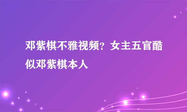 邓紫棋不雅视频？女主五官酷似邓紫棋本人