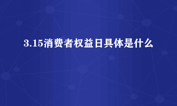 3.15消费者权益日具体是什么