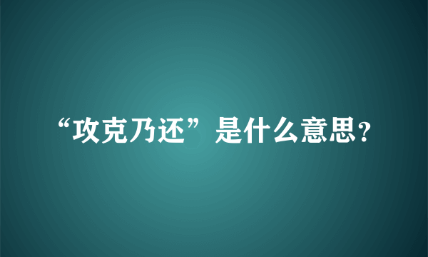 “攻克乃还”是什么意思？