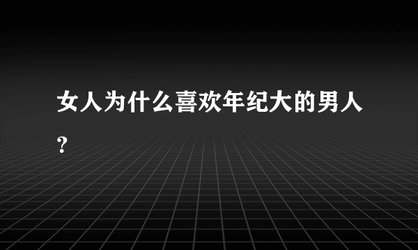 女人为什么喜欢年纪大的男人？ 