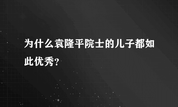 为什么袁隆平院士的儿子都如此优秀？