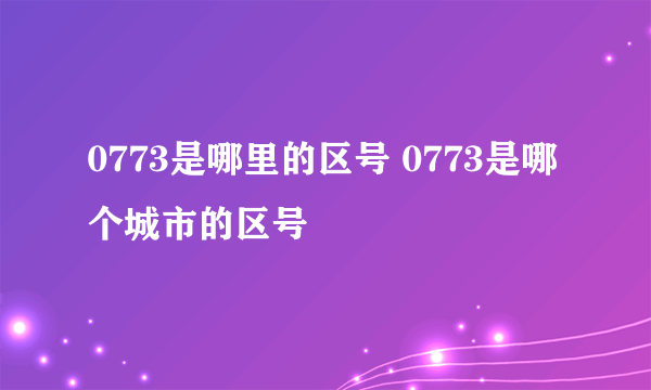 0773是哪里的区号 0773是哪个城市的区号