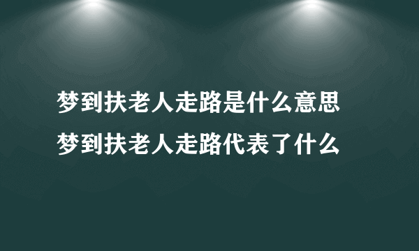 梦到扶老人走路是什么意思 梦到扶老人走路代表了什么