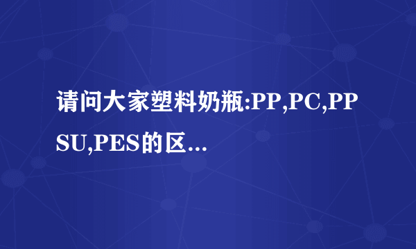 请问大家塑料奶瓶:PP,PC,PPSU,PES的区别是什么?