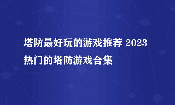 塔防最好玩的游戏推荐 2023热门的塔防游戏合集