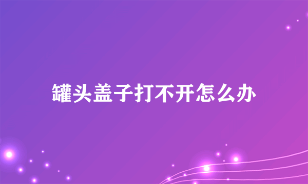 罐头盖子打不开怎么办