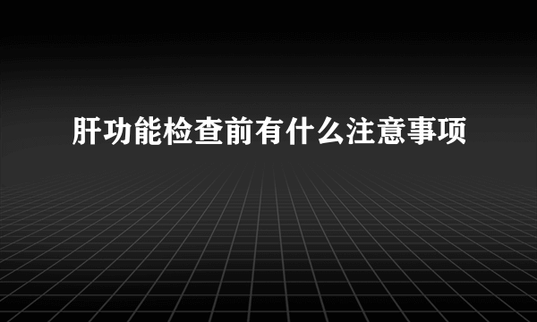 肝功能检查前有什么注意事项