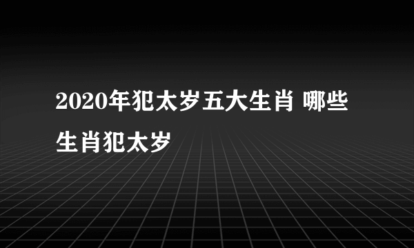 2020年犯太岁五大生肖 哪些生肖犯太岁