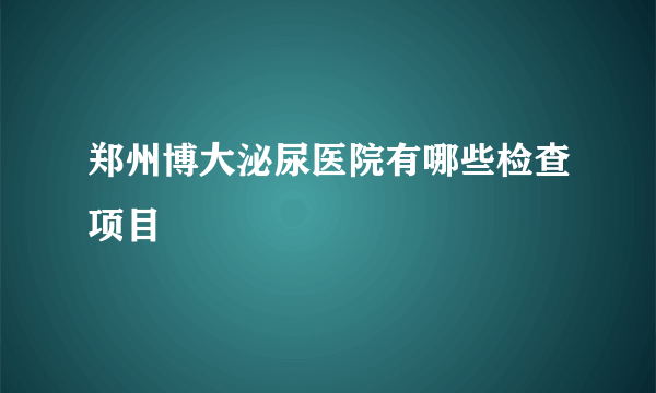 郑州博大泌尿医院有哪些检查项目