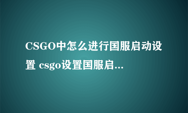 CSGO中怎么进行国服启动设置 csgo设置国服启动项教程