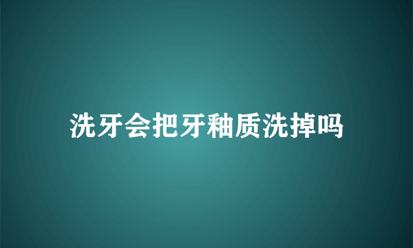 洗牙会把牙釉质洗掉吗